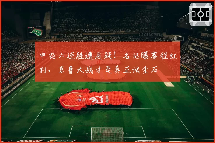 申花六连胜遭质疑！名记曝赛程红利，京鲁大战才是真正试金石