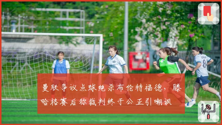 曼联争议点球绝杀布伦特福德，滕哈格赛后称裁判终于公正引嘲讽