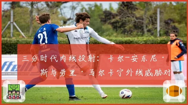 三分时代内线投射：卡尔-安东尼·唐斯与劳里·马尔卡宁外线威胁对比分析
