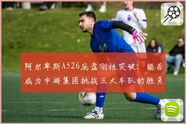 阿尔卑斯A526底盘刚性突破：能否成为中游集团挑战三大车队的胜负手？