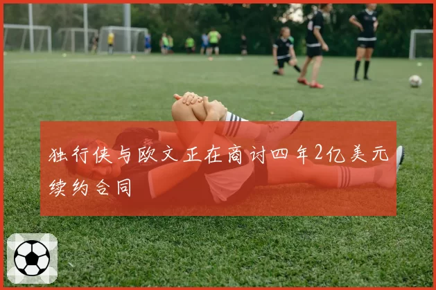 独行侠与欧文正在商讨四年2亿美元续约合同