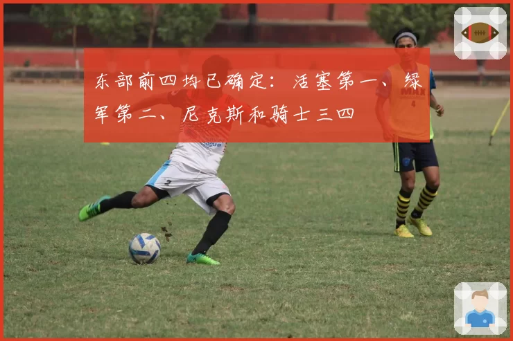 东部前四均已确定:活塞第一、绿军第二、尼克斯和骑士三四
