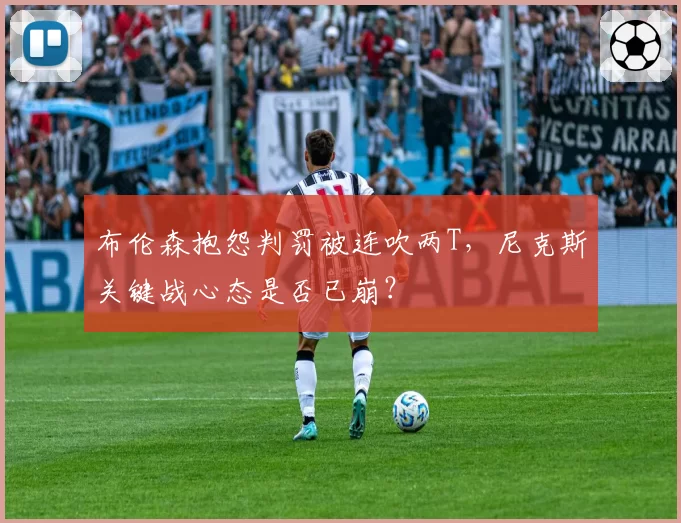 布伦森抱怨判罚被连吹两T,尼克斯关键战心态是否已崩?