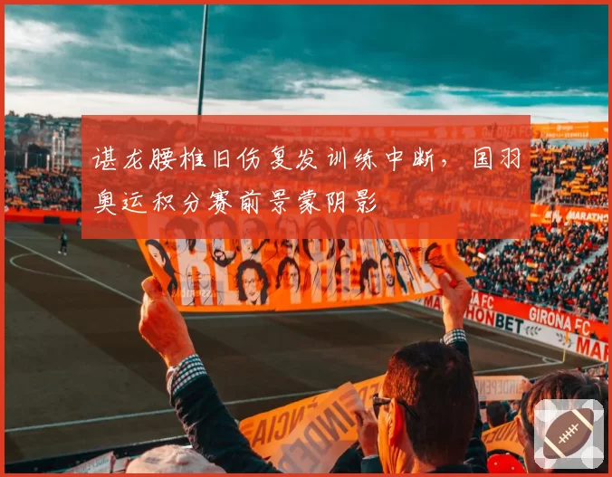 谌龙腰椎旧伤复发训练中断，国羽奥运积分赛前景蒙阴影