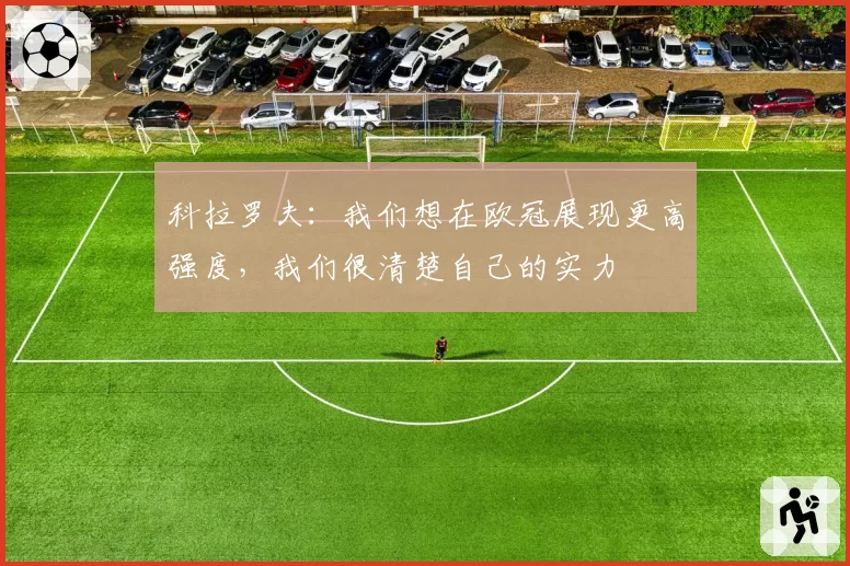 科拉罗夫：我们想在欧冠展现更高强度，我们很清楚自己的实力