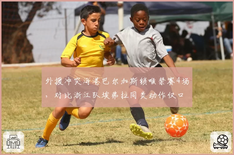外援冲突海港巴尔加斯锁喉禁赛4场，对比浙江队埃弗拉同类动作仅口头警告
