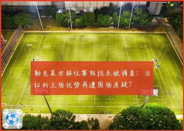 勒克莱尔排位赛阻挡未被调查：法拉利主场优势再遭围场质疑？