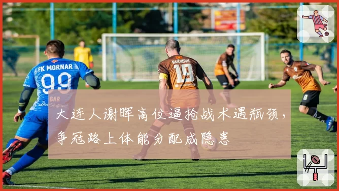 大连人谢晖高位逼抢战术遇瓶颈，争冠路上体能分配成隐患
