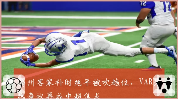 梅州客家补时绝平被吹越位,VAR划线争议再成中超焦点
