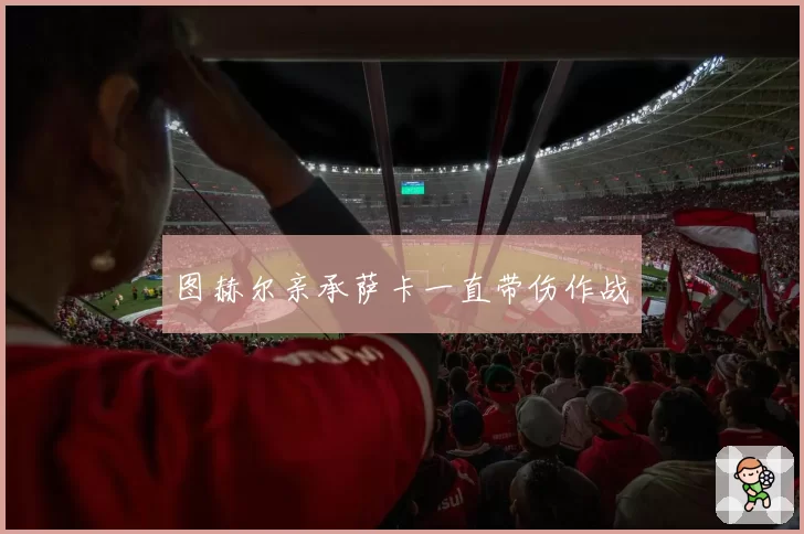 图赫尔亲承萨卡一直带伤作战