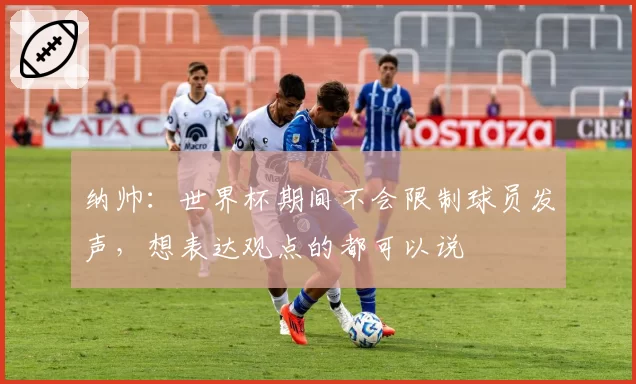 纳帅：世界杯期间不会限制球员发声，想表达观点的都可以说