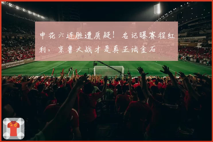 申花六连胜遭质疑！名记曝赛程红利，京鲁大战才是真正试金石