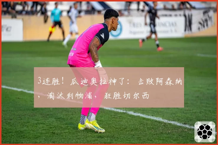 3连胜！瓜迪奥拉神了：击败阿森纳，淘汰利物浦，狂胜切尔西