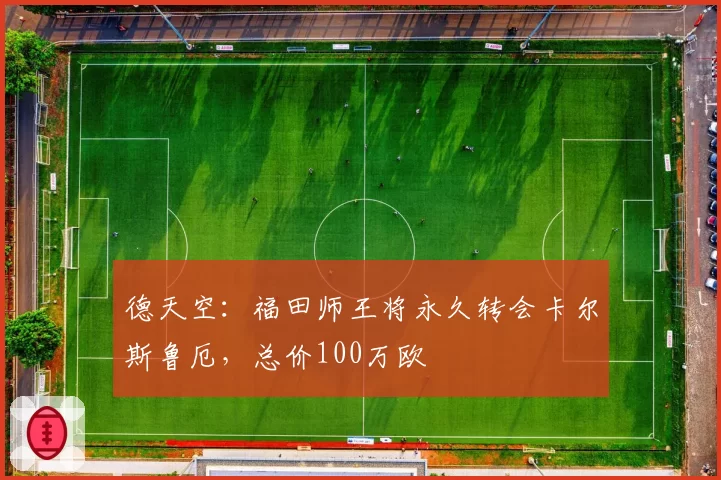 德天空:福田师王将永久转会卡尔斯鲁厄,总价100万欧