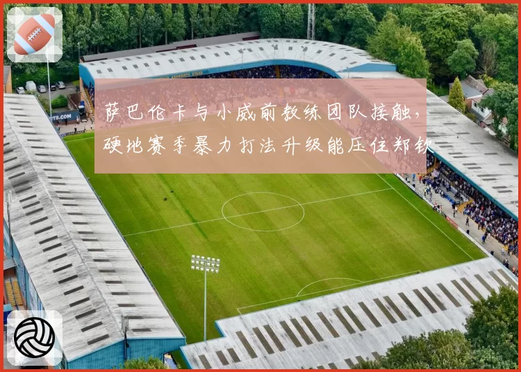 萨巴伦卡与小威前教练团队接触，硬地赛季暴力打法升级能压住郑钦文吗