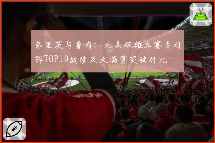 弗里茨与鲁内：北美双雄本赛季对阵TOP10战绩及大满贯突破对比