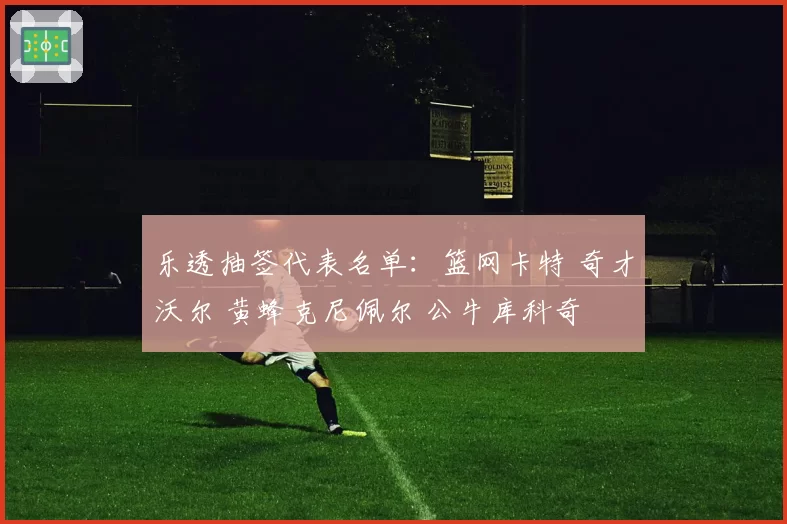 乐透抽签代表名单：篮网卡特 奇才沃尔 黄蜂克尼佩尔 公牛库科奇