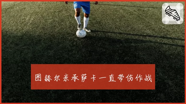 图赫尔亲承萨卡一直带伤作战