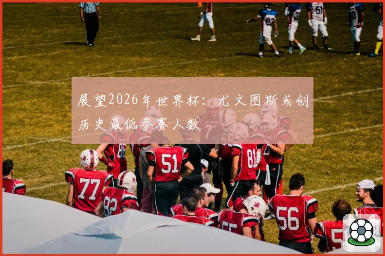 展望2026年世界杯：尤文图斯或创历史最低参赛人数