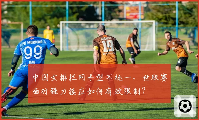 中国女排拦网手型不统一，世联赛面对强力接应如何有效限制？
