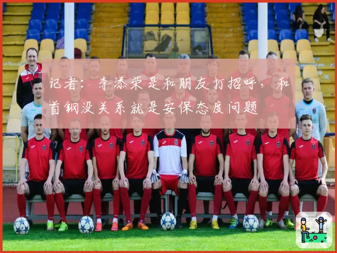 记者：李添荣是和朋友打招呼，和首钢没关系就是安保态度问题