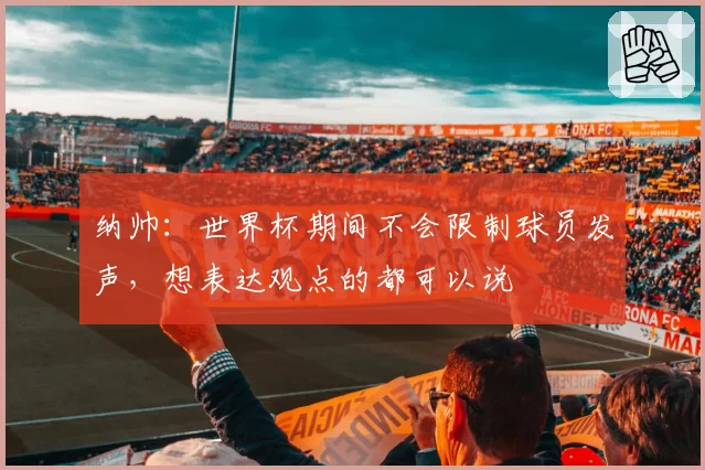 纳帅：世界杯期间不会限制球员发声，想表达观点的都可以说