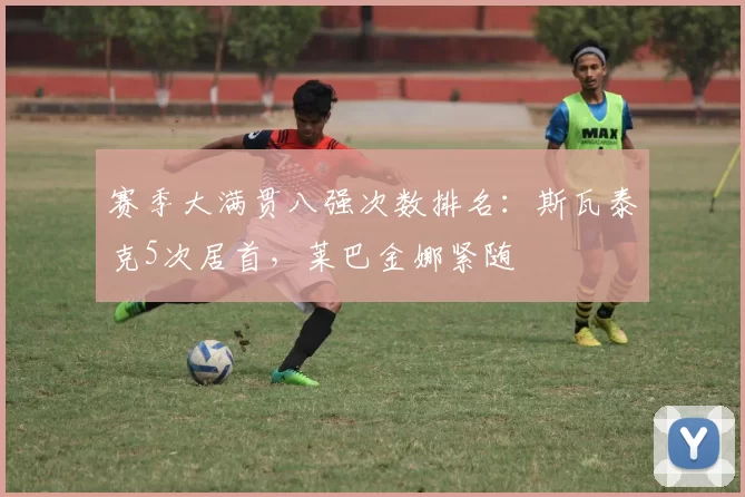 赛季大满贯八强次数排名：斯瓦泰克5次居首，莱巴金娜紧随