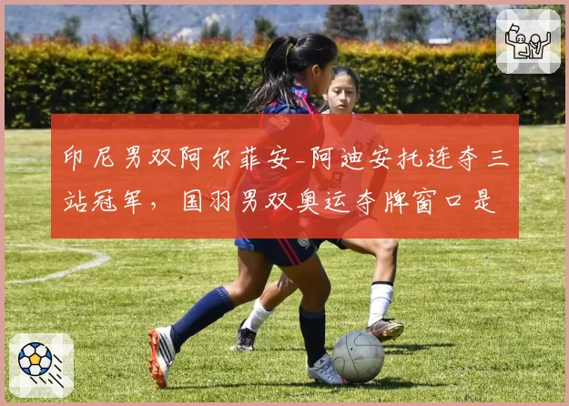 印尼男双阿尔菲安_阿迪安托连夺三站冠军，国羽男双奥运夺牌窗口是否关闭？