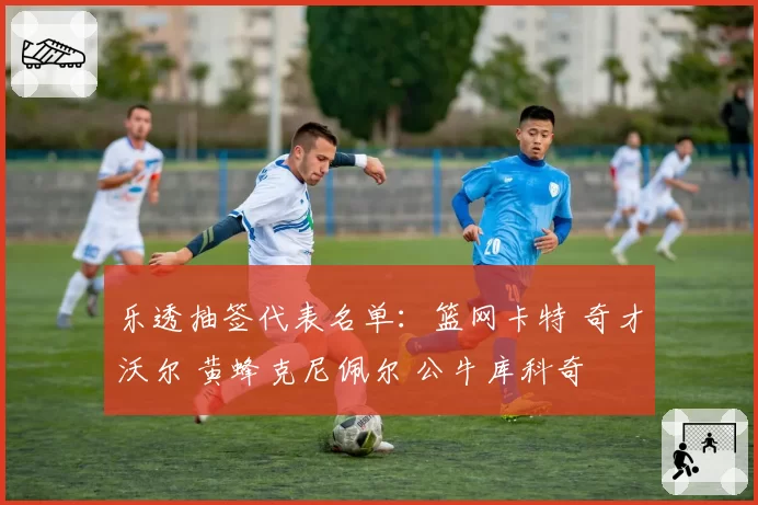 乐透抽签代表名单：篮网卡特 奇才沃尔 黄蜂克尼佩尔 公牛库科奇