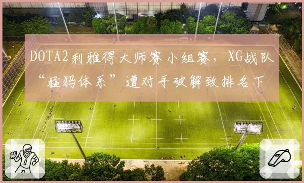 DOTA2利雅得大师赛小组赛，XG战队“猛犸体系”遭对手破解致排名下滑