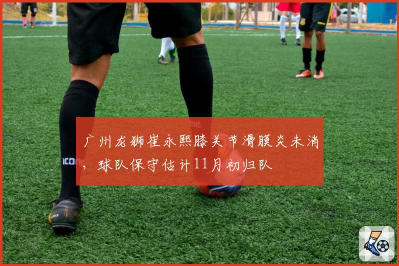 广州龙狮崔永熙膝关节滑膜炎未消，球队保守估计11月初归队