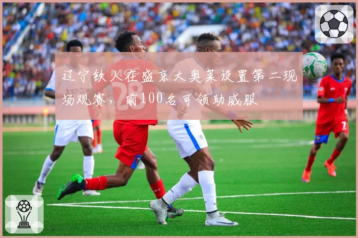辽宁铁人在盛京大奥莱设置第二现场观赛，前100名可领助威服