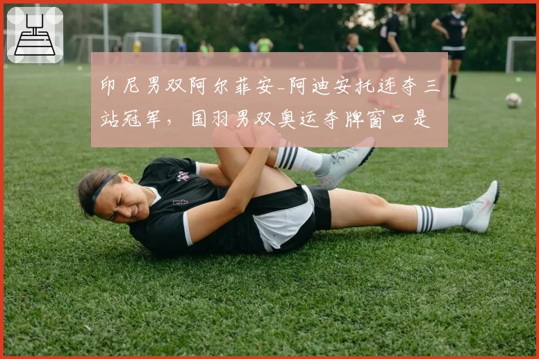 印尼男双阿尔菲安_阿迪安托连夺三站冠军，国羽男双奥运夺牌窗口是否关闭？