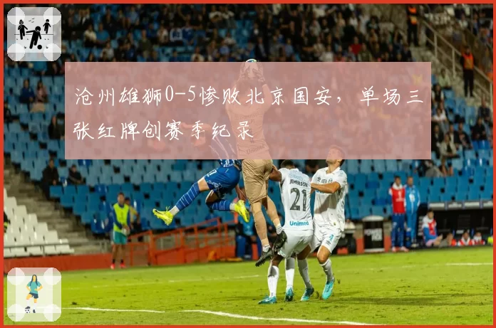 沧州雄狮0-5惨败北京国安，单场三张红牌创赛季纪录