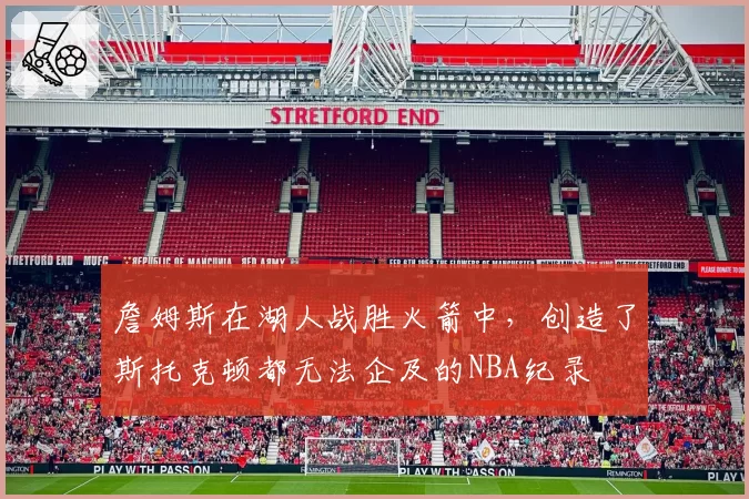 詹姆斯在湖人战胜火箭中，创造了斯托克顿都无法企及的NBA纪录