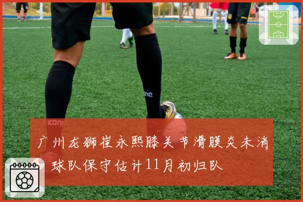 广州龙狮崔永熙膝关节滑膜炎未消，球队保守估计11月初归队