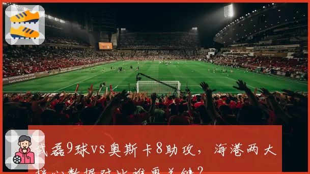 武磊9球vs奥斯卡8助攻,海港两大核心数据对比谁更关键?