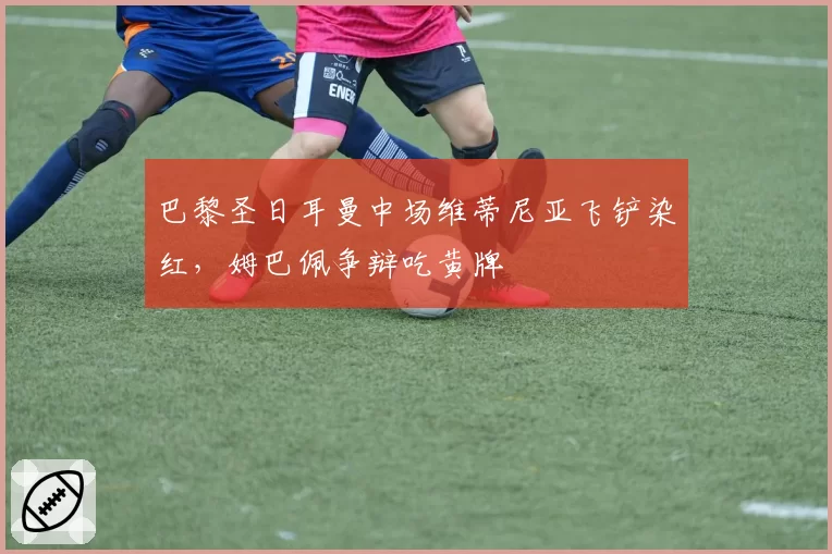 巴黎圣日耳曼中场维蒂尼亚飞铲染红,姆巴佩争辩吃黄牌