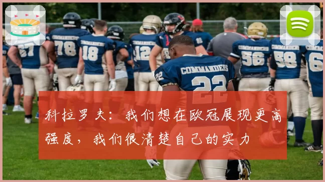 科拉罗夫：我们想在欧冠展现更高强度，我们很清楚自己的实力
