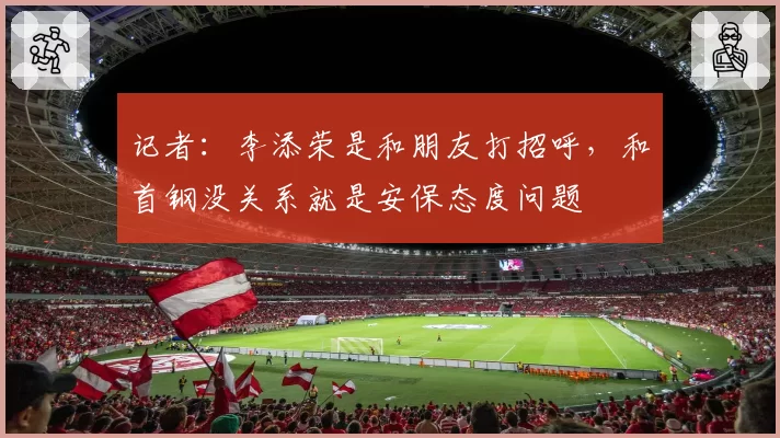 记者：李添荣是和朋友打招呼，和首钢没关系就是安保态度问题