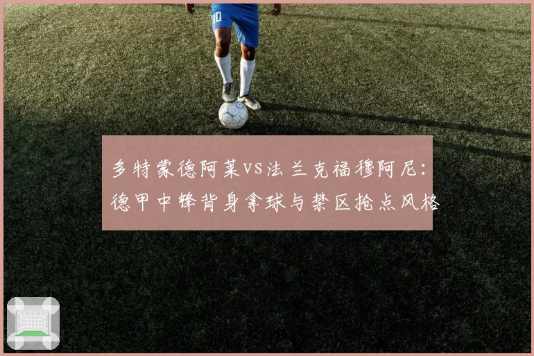 多特蒙德阿莱vs法兰克福穆阿尼：德甲中锋背身拿球与禁区抢点风格差异化研究