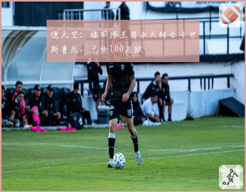 德天空:福田师王将永久转会卡尔斯鲁厄,总价100万欧