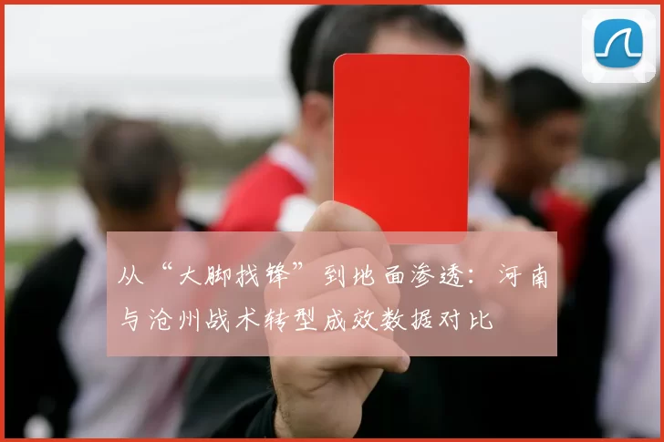 从“大脚找锋”到地面渗透：河南与沧州战术转型成效数据对比