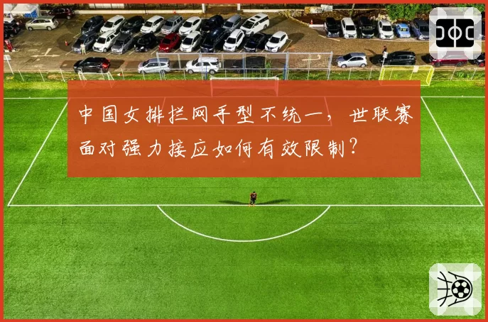 中国女排拦网手型不统一，世联赛面对强力接应如何有效限制？