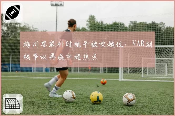 梅州客家补时绝平被吹越位,VAR划线争议再成中超焦点