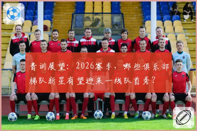 青训展望：2026赛季，哪些俱乐部梯队新星有望迎来一线队首秀？