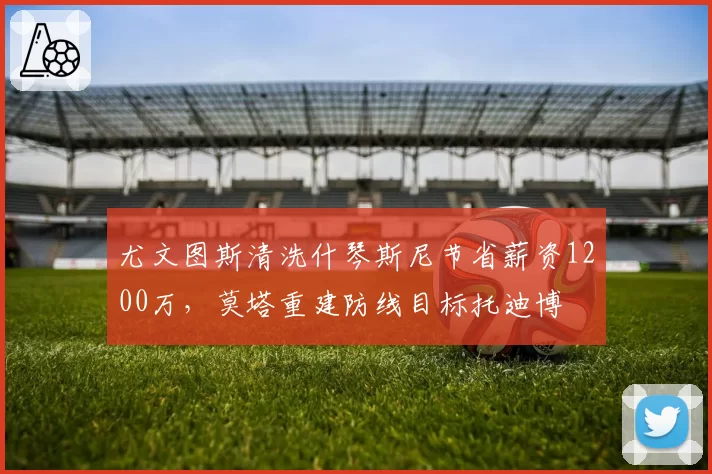尤文图斯清洗什琴斯尼节省薪资1200万，莫塔重建防线目标托迪博
