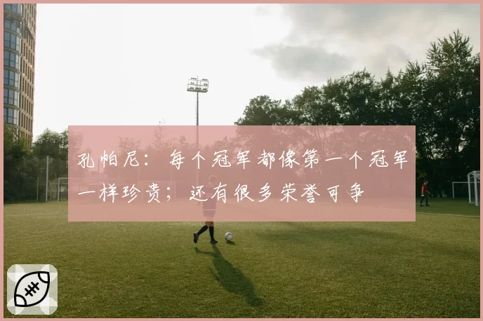 孔帕尼：每个冠军都像第一个冠军一样珍贵；还有很多荣誉可争